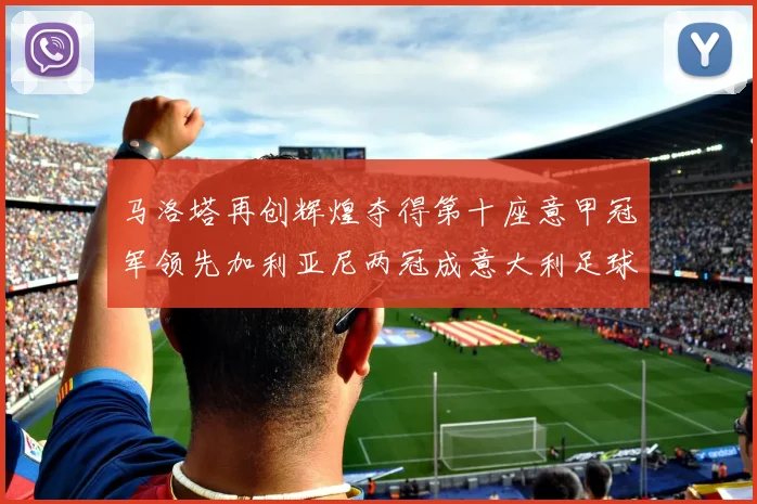 马洛塔再创辉煌夺得第十座意甲冠军领先加利亚尼两冠成意大利足球传奇