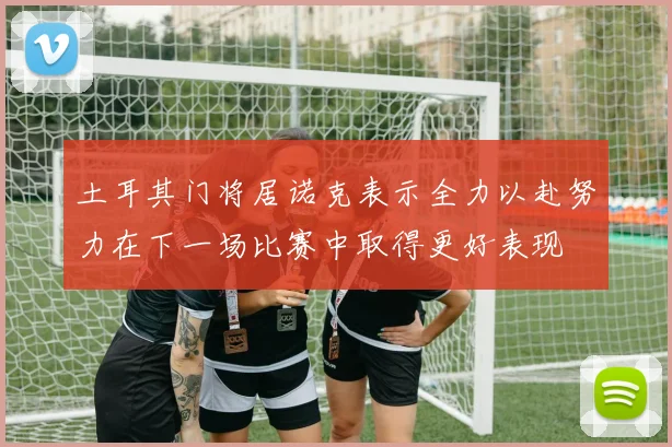 土耳其门将居诺克表示全力以赴努力在下一场比赛中取得更好表现