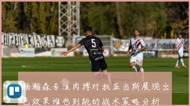 杨瀚森专注肉搏对抗亚当斯展现出色效果谁也别跳的战术策略分析