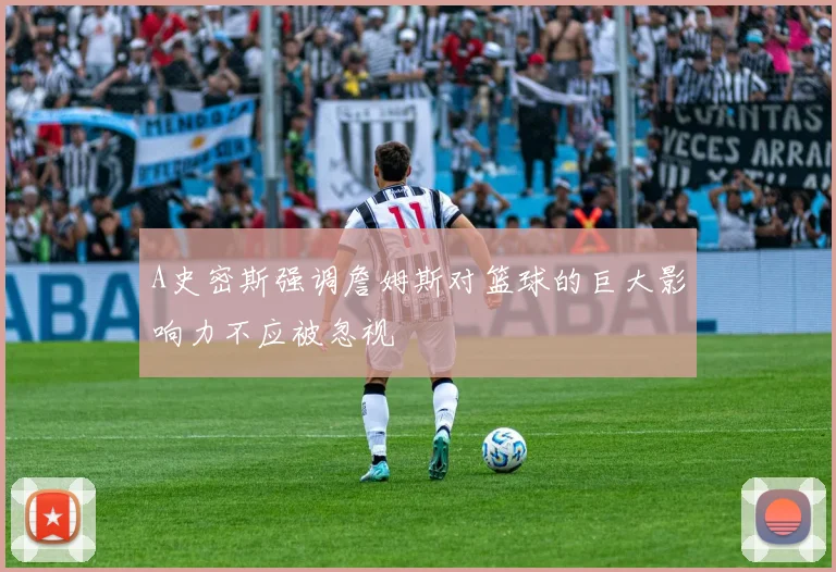 A史密斯强调詹姆斯对篮球的巨大影响力不应被忽视