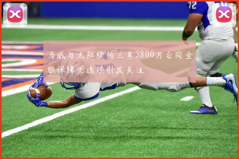马威与太阳续约三年3800万合同全额保障无选项引发关注