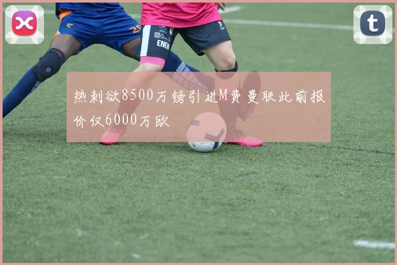 热刺欲8500万镑引进M费曼联此前报价仅6000万欧