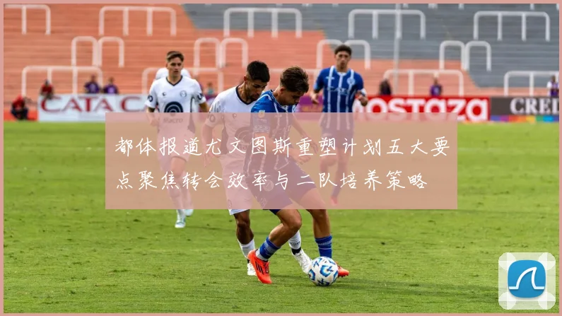 都体报道尤文图斯重塑计划五大要点聚焦转会效率与二队培养策略
