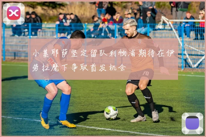 小基耶萨坚定留队利物浦期待在伊劳拉麾下争取首发机会