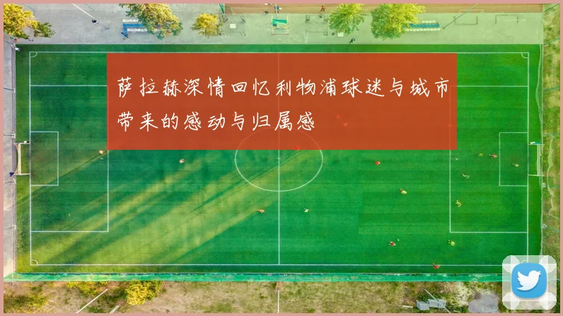 萨拉赫深情回忆利物浦球迷与城市带来的感动与归属感