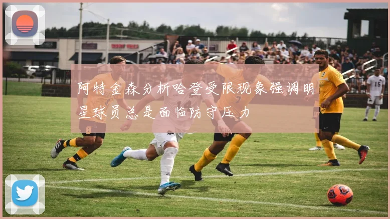 阿特金森分析哈登受限现象强调明星球员总是面临防守压力