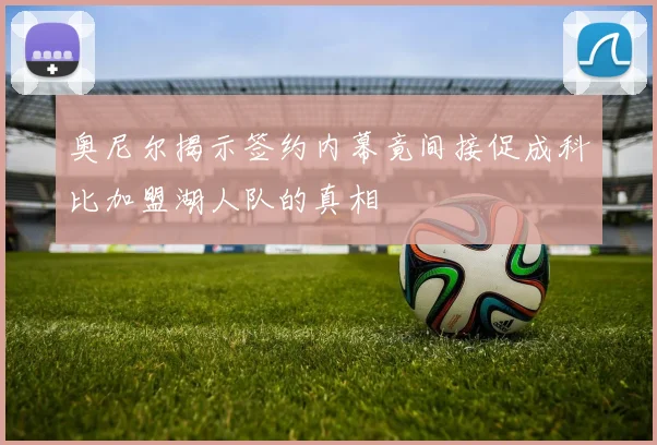 奥尼尔揭示签约内幕竟间接促成科比加盟湖人队的真相