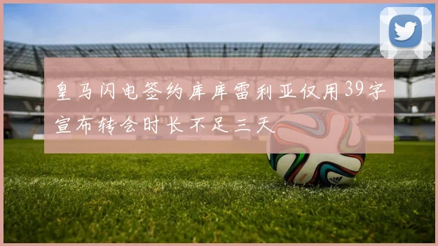 皇马闪电签约库库雷利亚仅用39字宣布转会时长不足三天