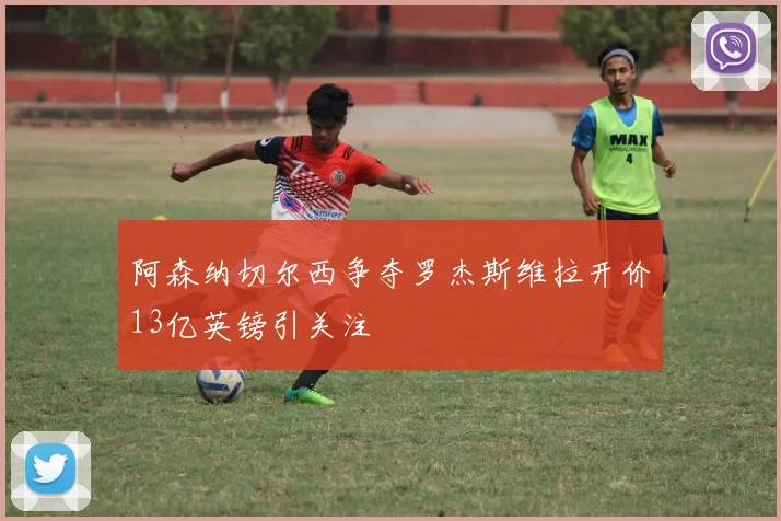 阿森纳切尔西争夺罗杰斯维拉开价13亿英镑引关注