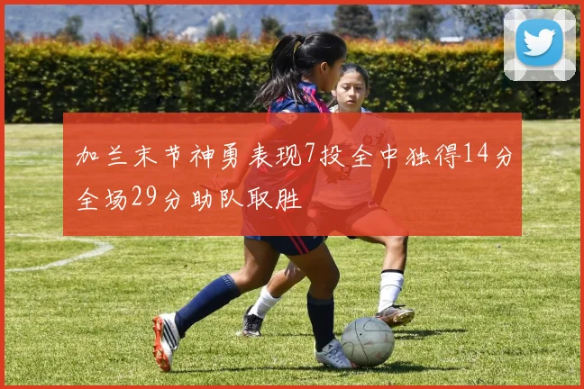 加兰末节神勇表现7投全中独得14分全场29分助队取胜