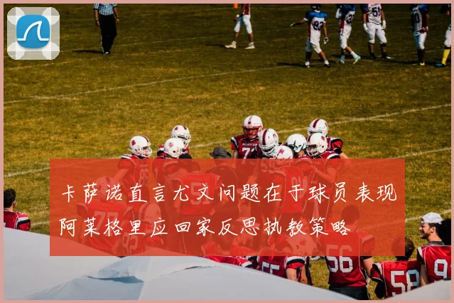 卡萨诺直言尤文问题在于球员表现阿莱格里应回家反思执教策略