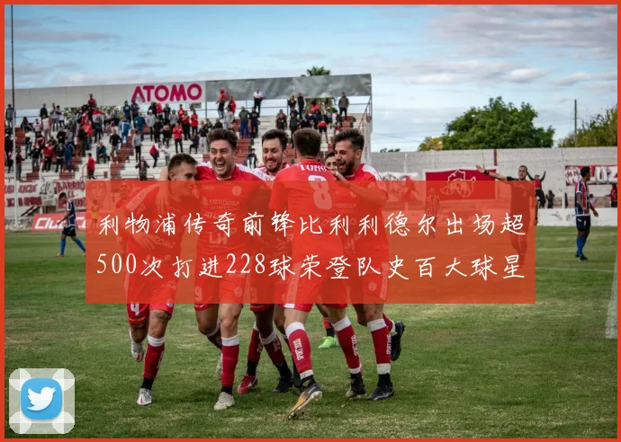 利物浦传奇前锋比利利德尔出场超500次打进228球荣登队史百大球星第11位