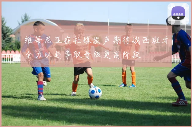 维蒂尼亚在社媒发声期待战西班牙全力以赴争取晋级更高阶段