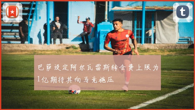 巴萨设定阿尔瓦雷斯转会费上限为1亿期待其向马竞施压