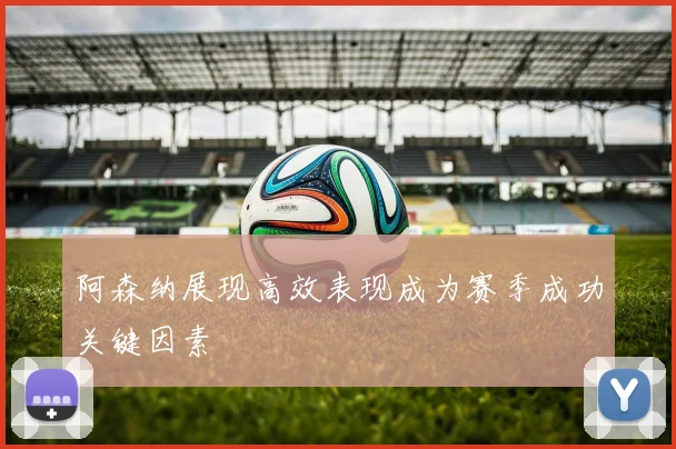 阿森纳展现高效表现成为赛季成功关键因素