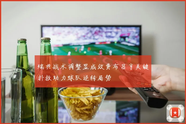 瑞典战术调整显成效费布吕亨关键扑救助力球队逆转局势