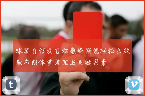球爹自信发言称巅峰期能轻松击败勒布朗体重差距成关键因素
