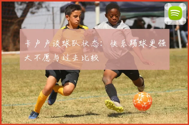 卡卢卢谈球队状态：快乐踢球更强大不愿与过去比较
