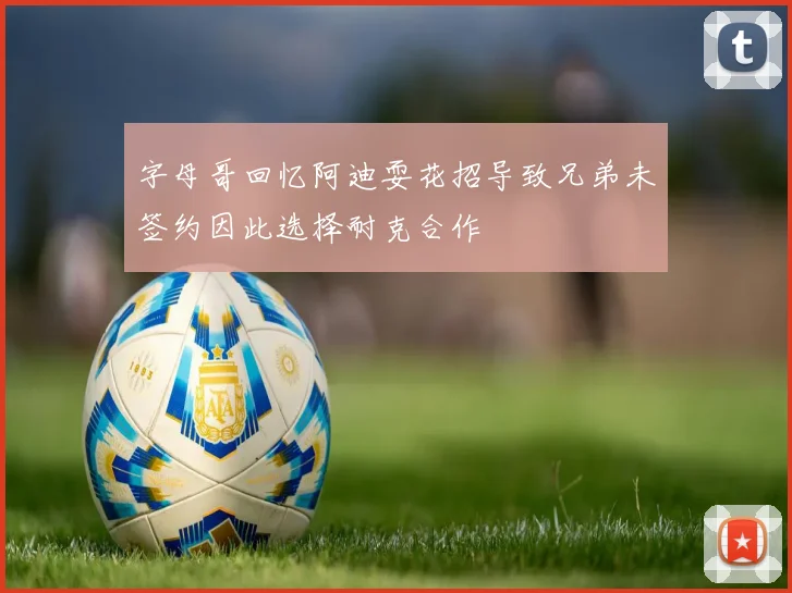 字母哥回忆阿迪耍花招导致兄弟未签约因此选择耐克合作