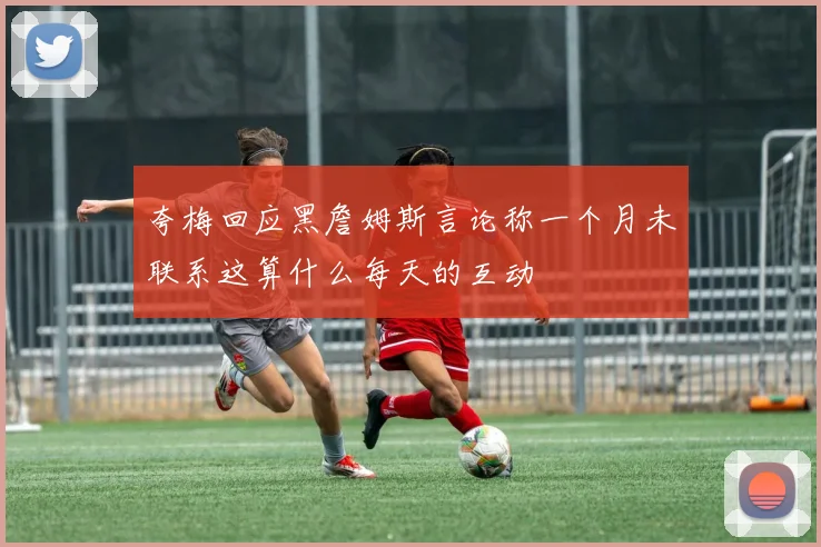 夸梅回应黑詹姆斯言论称一个月未联系这算什么每天的互动