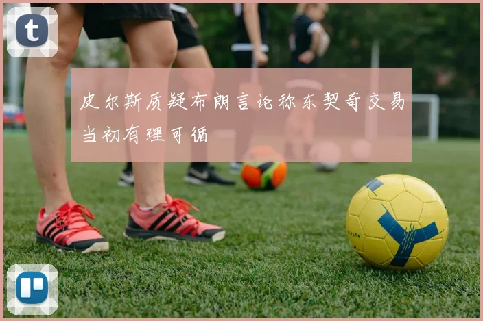 皮尔斯质疑布朗言论称东契奇交易当初有理可循