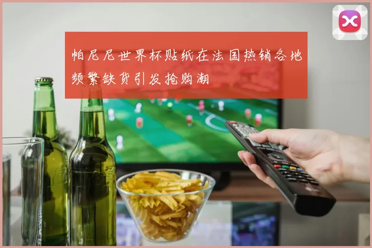 帕尼尼世界杯贴纸在法国热销各地频繁缺货引发抢购潮