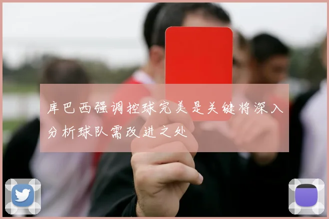 库巴西强调控球完美是关键将深入分析球队需改进之处