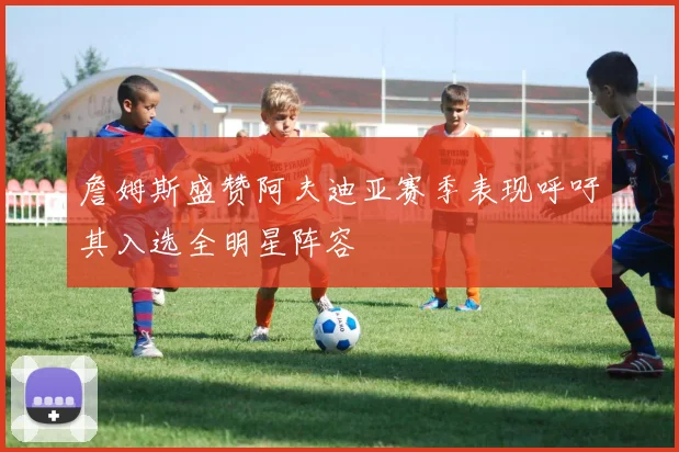 詹姆斯盛赞阿夫迪亚赛季表现呼吁其入选全明星阵容