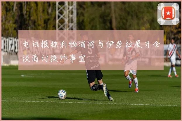 电讯报称利物浦将与伊劳拉展开会谈商讨换帅事宜